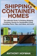 Shipping Container Homes: The Ultimate Guide To Building Shipping Container Homes For Sustainable Living, Including Plans, Tips, Cool Ideas, And