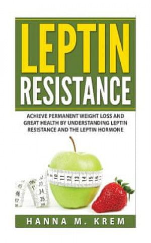 Leptin Resistance: Achieve Permanent Weight Loss and Great Health By Understanding Leptin Resistance and the Leptin Hormone