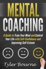 Mental Coaching: A Guide To Train Your Mind and Control Your Life with Self-Confidence and Improving Self-Esteem