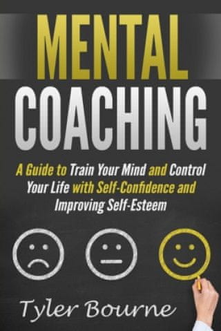 Mental Coaching: A Guide To Train Your Mind and Control Your Life with Self-Confidence and Improving Self-Esteem
