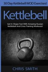 Kettlebell - Chris Smith: 30 Day Kettlebell WOD Exercises! Get In Shape Fast With Amazing Russian Kettlebell And Cross Training Workouts!