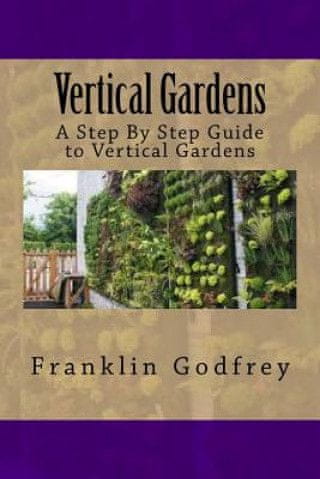 Vertical Gardens: A Step By Step Guide to Vertical Gardens
