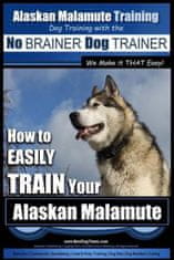 Alaskan Malamute Training - Dog Training with the No BRAINER Dog TRAINER We make it THAT easy!: How to EASILY TRAIN Your Alaskan Malamute
