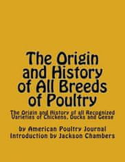 The Origin and History of All Breeds of Poultry: The Origin and History of all Recognized Varieties of Chickens, Ducks and Geese