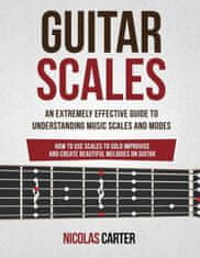 Guitar Scales: An Extremely Effective Guide To Understanding Music Scales And Modes & How To Use Them To Solo, Improvise And Create B