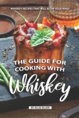 The Guide for Cooking with Whiskey: Whiskey Recipes That Will Blow Your Mind