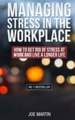 Managing Stress in the Workplace: How To Get Rid Of Stress At Work And Live A Longer Life