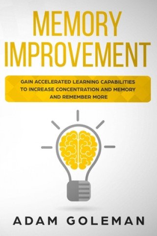 Memory Improvement: Gain Accelerated Learning Capabilities to Increase Concentration and Memory and Remember More