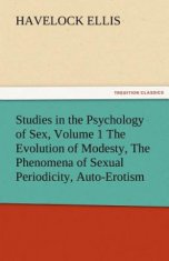 Studies in the Psychology of Sex, Volume 1 the Evolution of Modesty, the Phenomena of Sexual Periodicity, Auto-Erotism