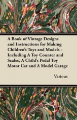 Book of Vintage Designs and Instructions for Making Children's Toys and Models - Including A Toy Counter and Scales, A Child's Pedal Toy Motor Car and