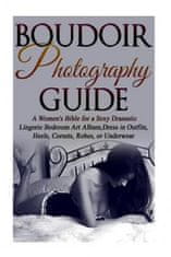 Boudoir Photography Guide: A Women's Bible for a Sexy Dramatic Lingerie Bedroom Art Album, Dress in Outfits, Heels, Corsets, Robes, or Underwear