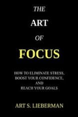 The Art of Focus: How To Eliminate Stress, Boost Your Confidence, And Reach Your Goals