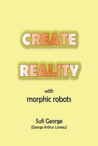 Create Reality with Morphic Robots: A No-Nonsense Scientific Basis
